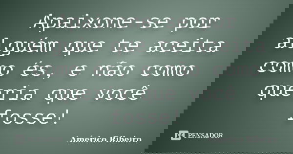Apaixone-se por alguém que te aceita como és, e não como queria que você fosse!... Frase de Américo Ribeiro.