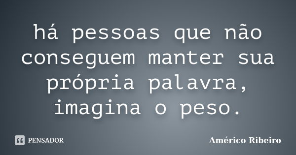 há pessoas que não conseguem manter sua própria palavra, imagina o peso.... Frase de Américo Ribeiro.