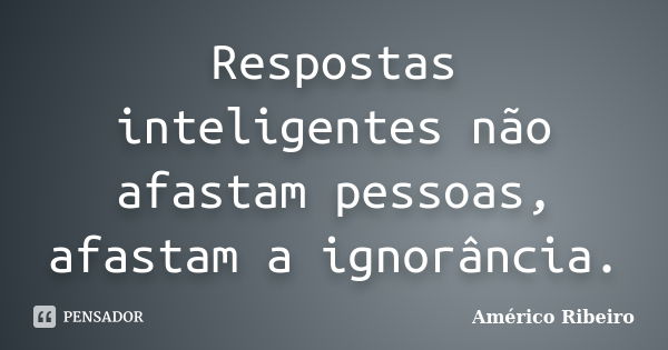 Respostas inteligentes não afastam pessoas, afastam a ignorância.... Frase de Américo Ribeiro.