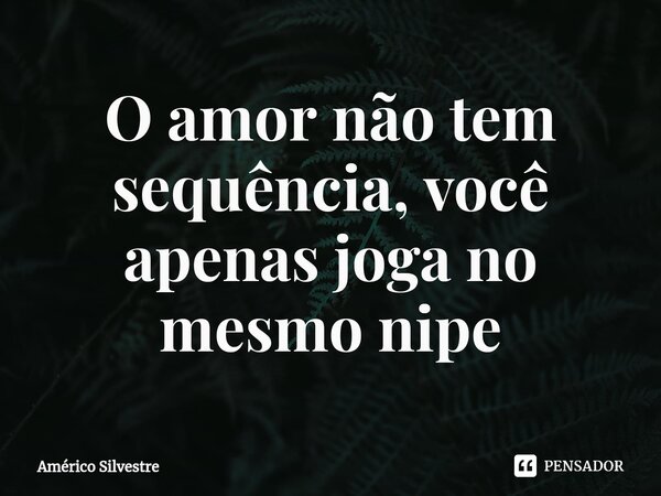 ⁠O amor não tem sequência, você apenas joga no mesmo nipe... Frase de Américo Silvestre.