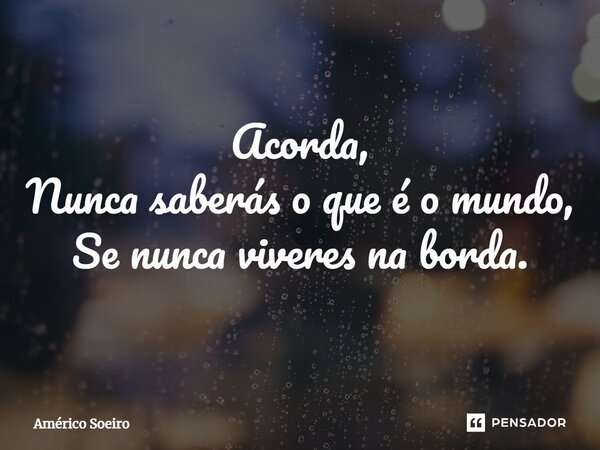 ⁠Acorda, Nunca saberás o que é o mundo, Se nunca viveres na borda.... Frase de Américo Soeiro.