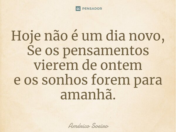 Hoje não é um dia novo, Se os pensamentos vierem de ontem e os sonhos forem para amanhã.... Frase de Américo Soeiro.