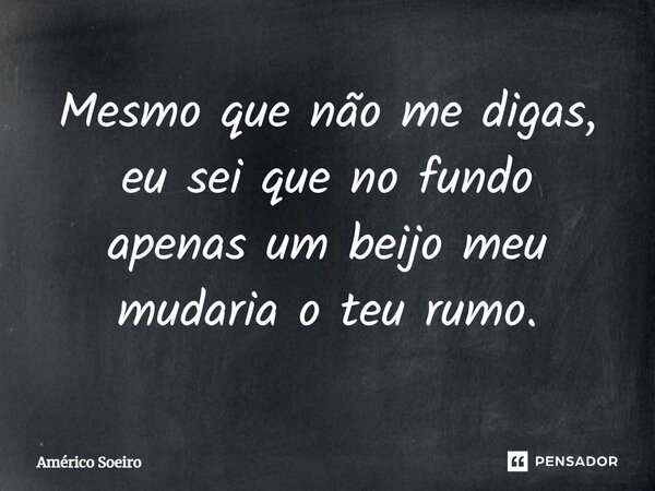 Mesmo que não me digas, eu sei que no fundo apenas um beijo meu mudaria o teu rumo.... Frase de Américo Soeiro.