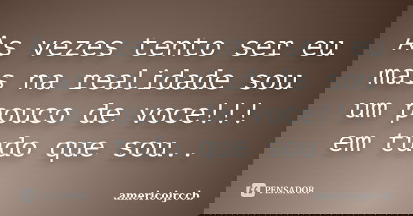 As vezes tento ser eu mas na realidade sou um pouco de voce!!! em tudo que sou..... Frase de Americojrccb.