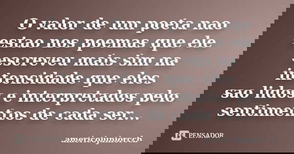O valor de um poeta nao estao nos poemas que ele escreveu mais sim na intensidade que eles sao lidos e interpretados pelo sentimentos de cada ser...... Frase de Americojuniorccb.