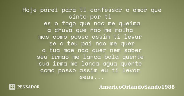 Hoje parei para ti confessar o amor que sinto por ti es o fogo que nao me queima a chuva que nao me molha mas como posso assim ti levar se o teu pai nao me quer... Frase de Americoorlandosando1988.