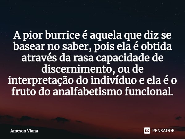 ⁠⁠⁠A pior burrice é aquela que diz se basear no saber, pois ela é obtida através da rasa capacidade de discernimento, ou de interpretação do indivíduo e ela é o... Frase de AMESON VIANA.