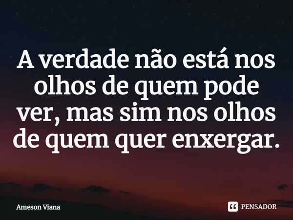 ⁠A verdade não está nos olhos de quem pode ver, mas sim nos olhos de quem quer enxergar.... Frase de AMESON VIANA.