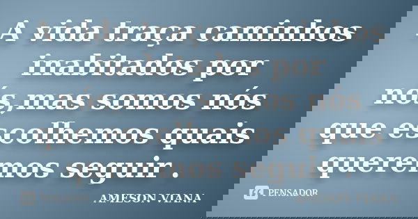 A vida traça caminhos inabitados por nós,mas somos nós que escolhemos quais queremos seguir .... Frase de Ameson Viana.