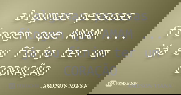 algumas pessoas fingem que AMAM ... já eu finjo ter um CORAÇÃO... Frase de AMESON VIANA.
