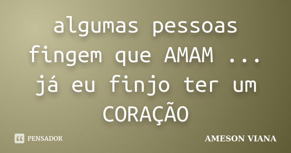 algumas pessoas fingem que AMAM ... já eu finjo ter um CORAÇÃO... Frase de AMESON VIANA.