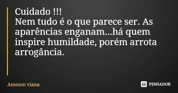 Cuidado !!! Nem tudo é o que parece ser. As aparências enganam...há quem inspire humildade, porém arrota arrogância.... Frase de Ameson viana.