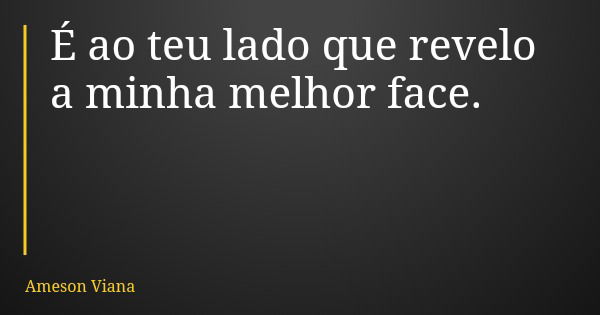 É ao teu lado que revelo a minha melhor face.... Frase de Ameson Viana.