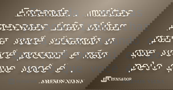 Entenda.. muitas pessoas irão olhar para você visando o que você possui e não pelo que você é .... Frase de Ameson viana.