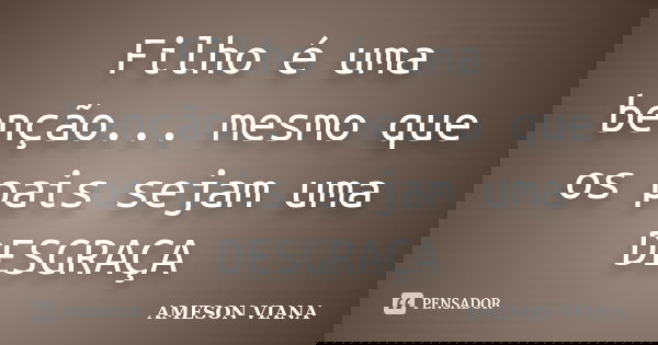 Filho é uma benção... mesmo que os pais sejam uma DESGRAÇA... Frase de Ameson viana.