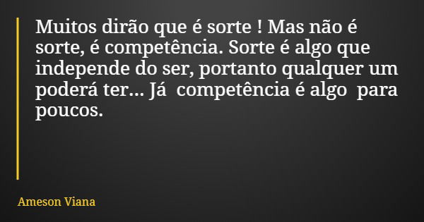 Muitos dirão que é sorte ! Mas não é sorte, é competência. Sorte é algo que independe do ser, portanto qualquer um poderá ter... Já competência é algo para pouc... Frase de Ameson Viana.