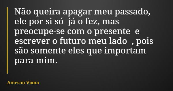Não queira apagar meu passado, ele por si só já o fez, mas preocupe-se com o presente e escrever o futuro meu lado , pois são somente eles que importam para mim... Frase de Ameson Viana.