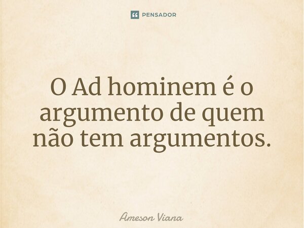 O ⁠Ad hominem é o argumento de quem não tem argumentos.... Frase de AMESON VIANA.