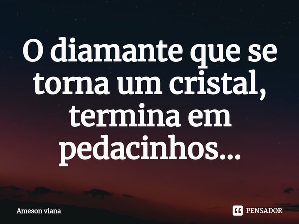 O diamante que se torna um cristal, termina em pedacinhos...... Frase de AMESON VIANA.