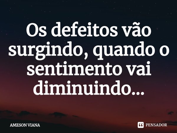 ⁠Os defeitos vão surgindo, quando o sentimento vai diminuindo...... Frase de AMESON VIANA.