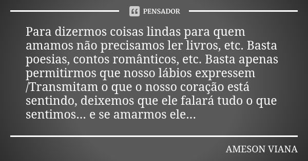 Para dizermos coisas lindas para quem amamos não precisamos ler livros, etc. Basta poesias, contos românticos, etc. Basta apenas permitirmos que nosso lábios ex... Frase de Ameson Viana.