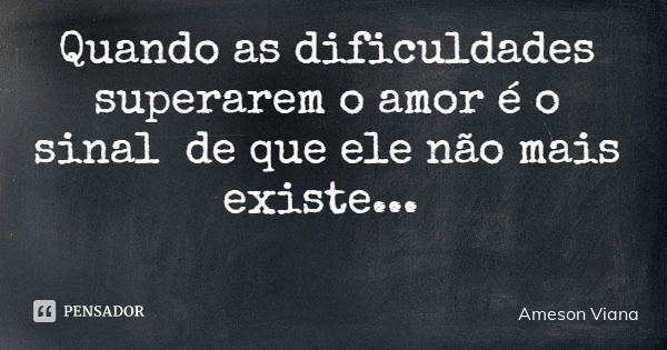 Quando as dificuldades superarem o amor é o sinal de que ele não mais existe...... Frase de Ameson Viana.