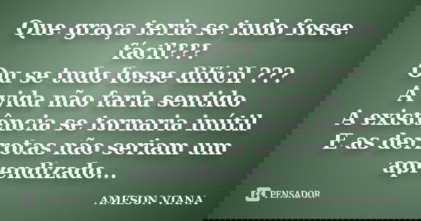 Que graça teria se tudo fosse fácil??? Ou se tudo fosse difícil ??? A vida não faria sentido A existência se tornaria inútil E as derrotas não seriam um aprendi... Frase de Ameson Viana.