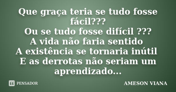 Que graça teria se tudo fosse fácil??? Ou se tudo fosse difícil ??? A vida não faria sentido A existência se tornaria inútil E as derrotas não seriam um aprendi... Frase de Ameson Viana.