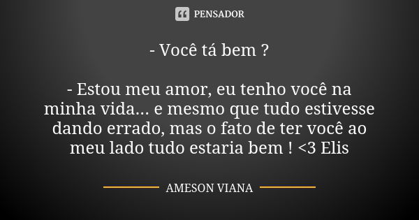 - Você tá bem ? - Estou meu amor, eu tenho você na minha vida... e mesmo que tudo estivesse dando errado, mas o fato de ter você ao meu lado tudo estaria bem ! ... Frase de Ameson Viana.