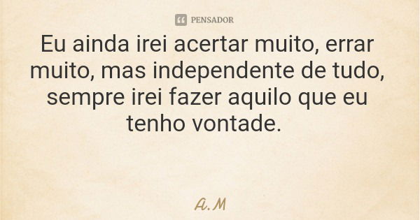 Eu ainda irei acertar muito, errar muito, mas independente de tudo, sempre irei fazer aquilo que eu tenho vontade.... Frase de A.M.