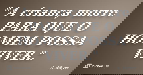 "A criança morre PARA QUE O HOMEM POSSA VIVER."... Frase de A. Meyer.