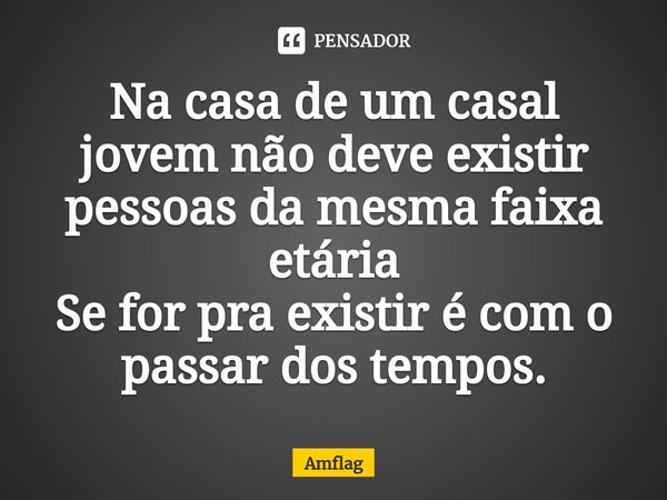 Na casa de um ⁠casal jovem não deve existir pessoas da mesma faixa etária
Se for pra existir é com o passar dos tempos.... Frase de Amflag.