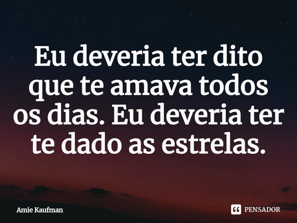 ⁠Eu deveria ter dito que te amava todos os dias. Eu deveria ter te dado as estrelas.... Frase de Amie Kaufman.