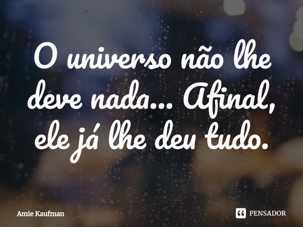 ⁠O universo não lhe deve nada... Afinal, ele já lhe deu tudo.... Frase de Amie Kaufman.