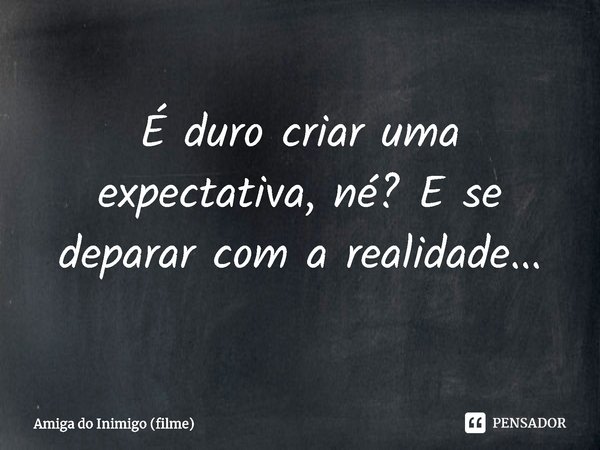 ⁠É duro criar uma expectativa, né? E se deparar com a realidade...... Frase de Amiga do Inimigo (filme).