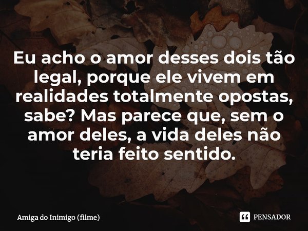 ⁠Eu acho o amor desses dois tão legal, porque ele vivem em realidades totalmente opostas, sabe? Mas parece que, sem o amor deles, a vida deles não teria feito s... Frase de Amiga do Inimigo (filme).