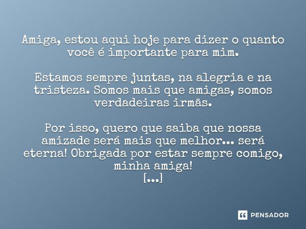 Amiga, estou aqui hoje para dizer o quanto você é importante para mim. Estamos sempre juntas, na alegria e na tristeza. Somos mais que amigas, somos verdadeiras