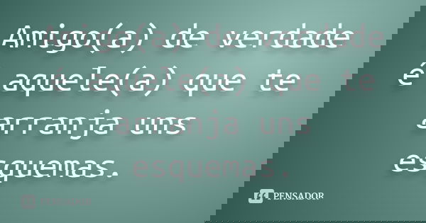 Amigo(a) de verdade é aquele(a) que te arranja uns esquemas.... Frase de Anônimo.