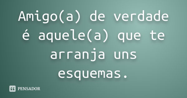 Amigo(a) de verdade é aquele(a) que te arranja uns esquemas.... Frase de Anônimo.