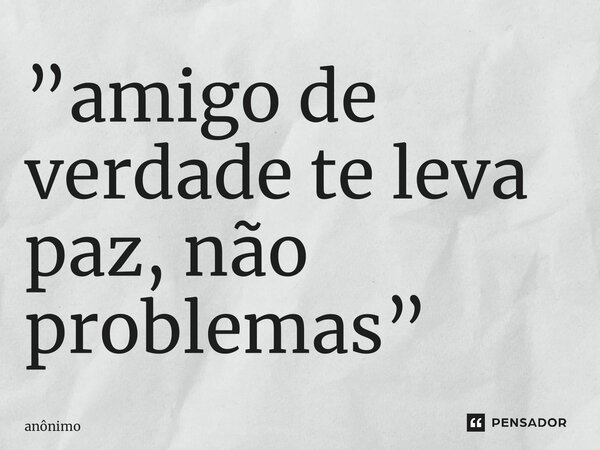 ⁠”amigo de verdade te leva paz, não problemas”... Frase de Anônimo.