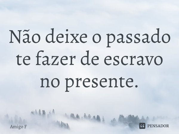 Não deixe o passado te fazer de escravo no presente.... Frase de Amigo F.