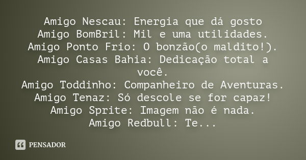 Amigo Nescau: Energia que dá gosto Amigo BomBril: Mil e uma utilidades. Amigo Ponto Frio: O bonzão(o maldito!). Amigo Casas Bahia: Dedicação total a você. Amigo