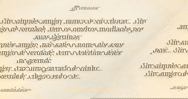 Um simples amigo, nunca te viu chorar... Um amigo de verdade, tem os ombros molhados por suas lágrimas; Um simples amigo, não sabe o nome dos seus pais... Um am... Frase de amigo verdadeiro.