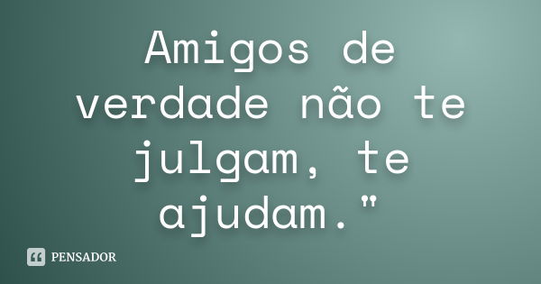 Amigos de verdade não te julgam, te ajudam."