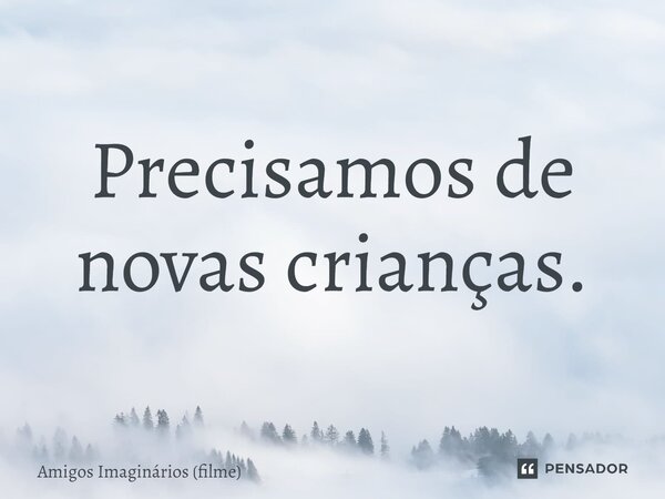 ⁠Precisamos de novas crianças.... Frase de Amigos Imaginários (filme).