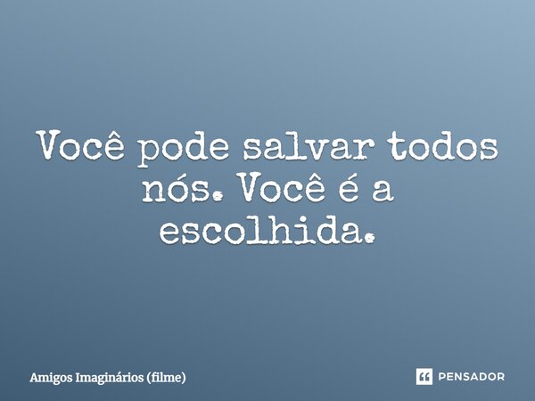 ⁠Você pode salvar todos nós. Você é a escolhida.... Frase de Amigos Imaginários (filme).