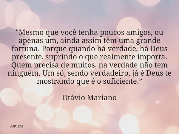 "Mesmo que você tenha poucos amigos, ou apenas um, ainda assim têm uma grande fortuna. Porque quando há verdade, há Deus presente, suprindo o que realmente... Frase de Amigos.