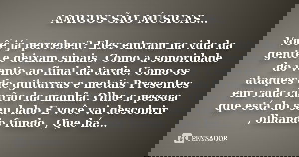 AMIGOS SÃO MÚSICAS... Você já percebeu? Eles entram na vida da gente e deixam sinais. Como a sonoridade do vento ao final da tarde. Como os ataques de guitarras... Frase de Desconhecido.