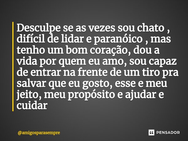 Desculpe se as vezes sou chato , difícil de lidar e paranóico , mas tenho um bom coração, dou a vida por quem eu amo, sou capaz de entrar na frente de um tiro p... Frase de amigosparasempre.