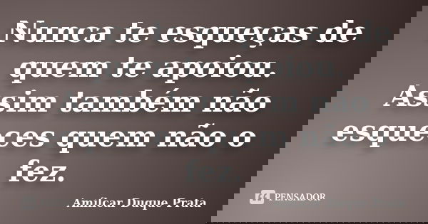 Nunca te esqueças de quem te apoiou. Assim também não esqueces quem não o fez.... Frase de Amílcar Duque Prata.